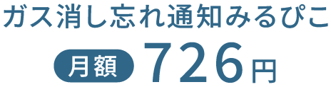 ガス消し忘れ通知みるぴこ 月額726円+税