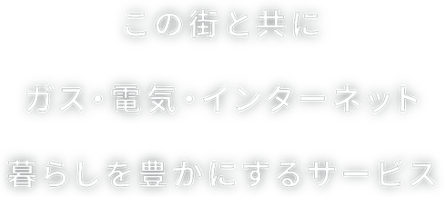 この街と共にガス・電気・インターネット暮らしを豊かにするサービス